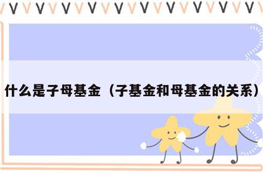 什么是子母基金（子基金和母基金的关系）