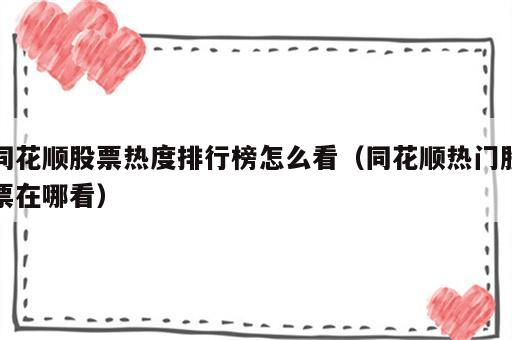 同花顺股票热度排行榜怎么看（同花顺热门股票在哪看）