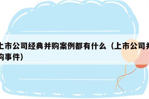 上市公司经典并购案例都有什么（上市公司并购事件）