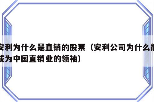 安利为什么是直销的股票（安利公司为什么能成为中国直销业的领袖）