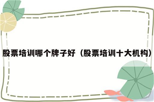 股票培训哪个牌子好（股票培训十大机构）