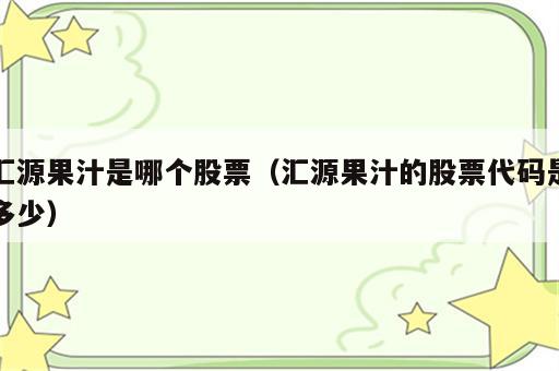 汇源果汁是哪个股票（汇源果汁的股票代码是多少）
