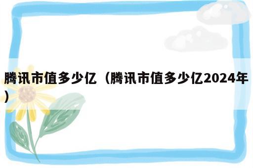 腾讯市值多少亿（腾讯市值多少亿2024年）