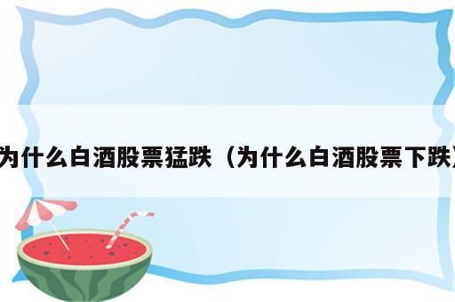 为什么白酒股票猛跌（为什么白酒股票下跌）