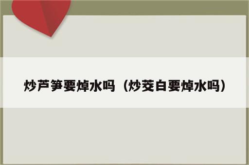 炒芦笋要焯水吗（炒茭白要焯水吗）