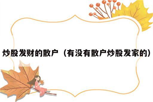 炒股发财的散户（有没有散户炒股发家的）