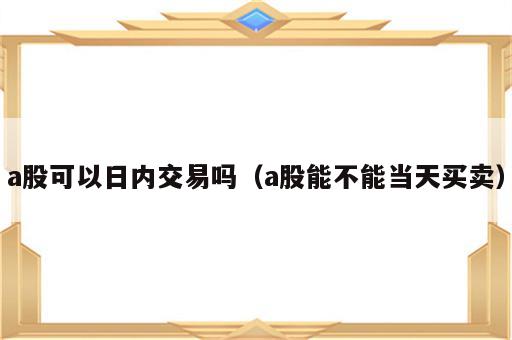 a股可以日内交易吗（a股能不能当天买卖）