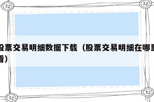 股票交易明细数据下载（股票交易明细在哪里看）