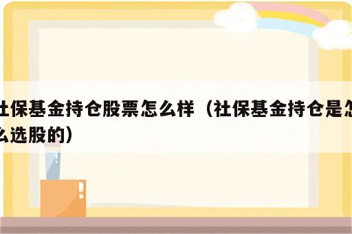 社保基金持仓股票怎么样（社保基金持仓是怎么选股的）