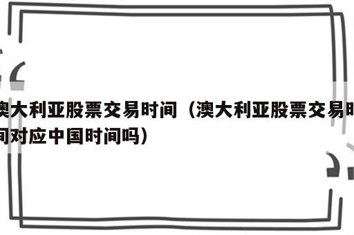 澳大利亚股票交易时间（澳大利亚股票交易时间对应中国时间吗）