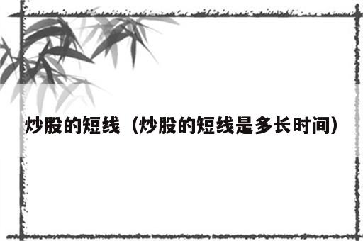 炒股的短线（炒股的短线是多长时间）