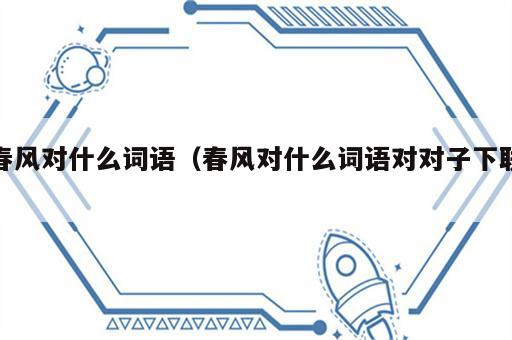 春风对什么词语（春风对什么词语对对子下联）