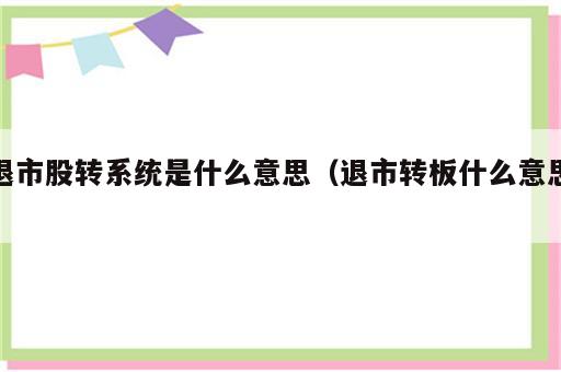 退市股转系统是什么意思（退市转板什么意思）