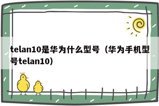 telan10是华为什么型号（华为手机型号telan10）