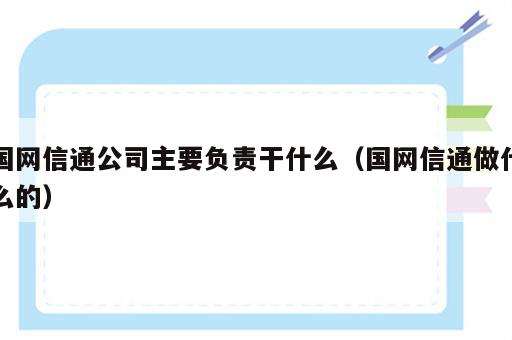国网信通公司主要负责干什么（国网信通做什么的）