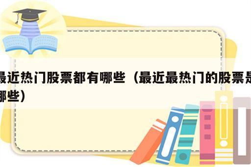 最近热门股票都有哪些（最近最热门的股票是哪些）