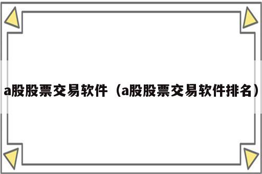 a股股票交易软件（a股股票交易软件排名）