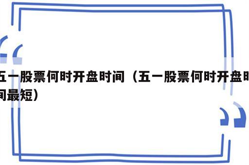 五一股票何时开盘时间（五一股票何时开盘时间最短）