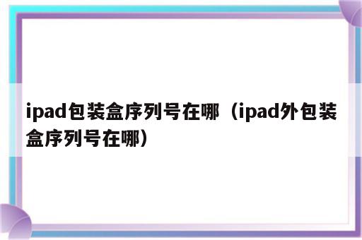 ipad包装盒序列号在哪（ipad外包装盒序列号在哪）