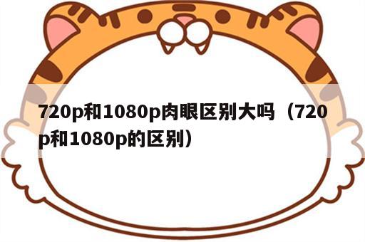 720p和1080p肉眼区别大吗（720p和1080p的区别）