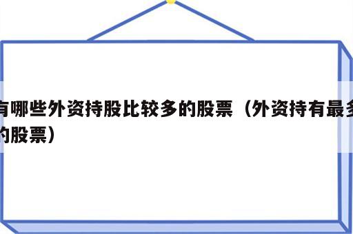 有哪些外资持股比较多的股票（外资持有最多的股票）
