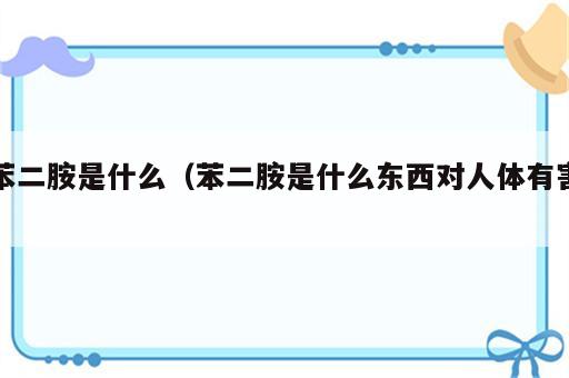 苯二胺是什么（苯二胺是什么东西对人体有害）