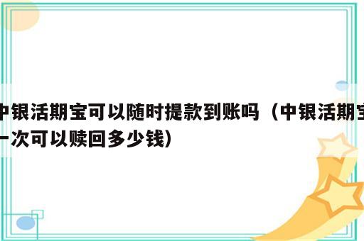 中银活期宝可以随时提款到账吗（中银活期宝一次可以赎回多少钱）