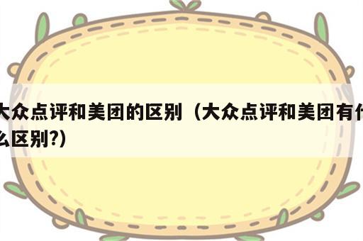 大众点评和美团的区别（大众点评和美团有什么区别?）