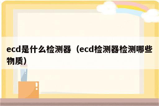 ecd是什么检测器（ecd检测器检测哪些物质）