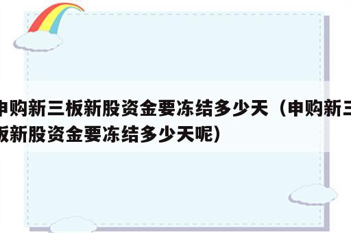 申购新三板新股资金要冻结多少天（申购新三板新股资金要冻结多少天呢）