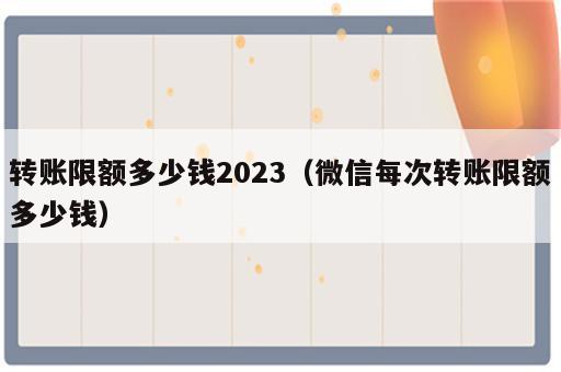 转账限额多少钱2023（微信每次转账限额多少钱）