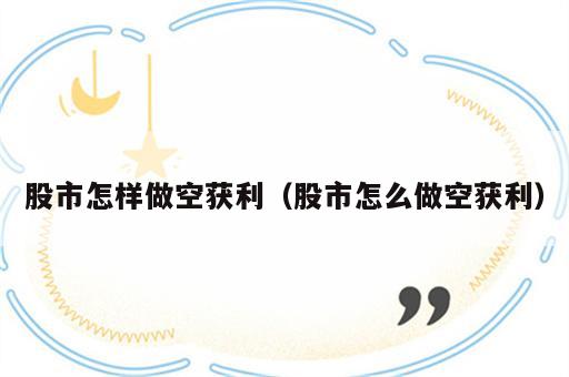 股市怎样做空获利（股市怎么做空获利）