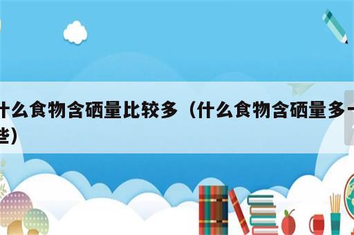 什么食物含硒量比较多（什么食物含硒量多一些）