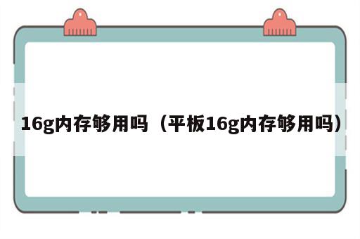 16g内存够用吗（平板16g内存够用吗）