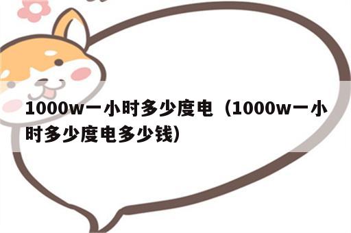 1000w一小时多少度电（1000w一小时多少度电多少钱）