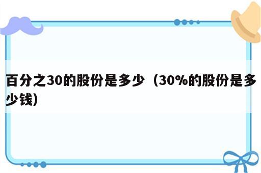 百分之30的股份是多少（30%的股份是多少钱）