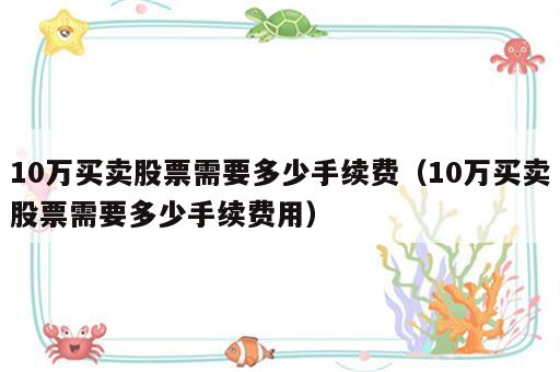 10万买卖股票需要多少手续费（10万买卖股票需要多少手续费用）