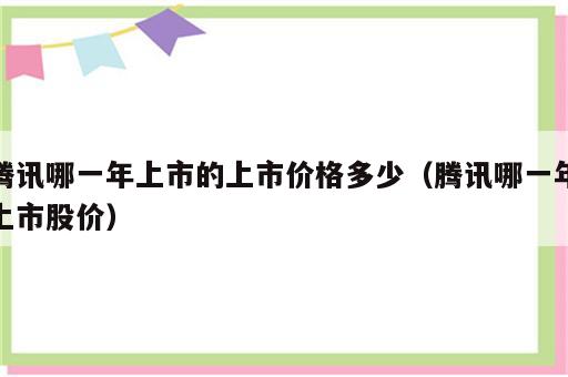 腾讯哪一年上市的上市价格多少（腾讯哪一年上市股价）