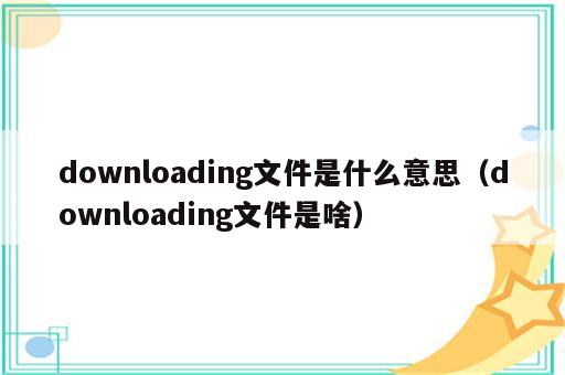 downloading文件是什么意思（downloading文件是啥）