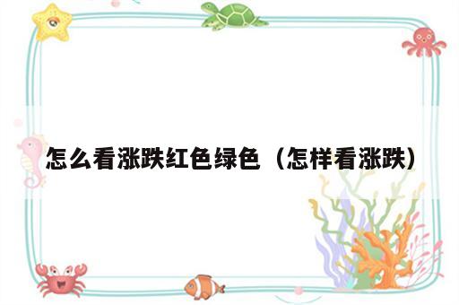 怎么看涨跌红色绿色（怎样看涨跌）