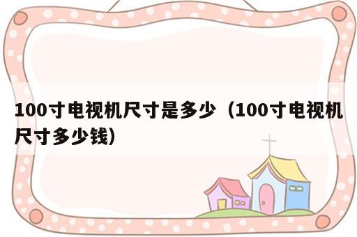 100寸电视机尺寸是多少（100寸电视机尺寸多少钱）