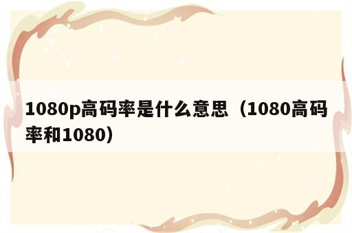 1080p高码率是什么意思（1080高码率和1080）