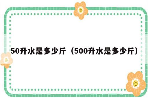 50升水是多少斤（500升水是多少斤）