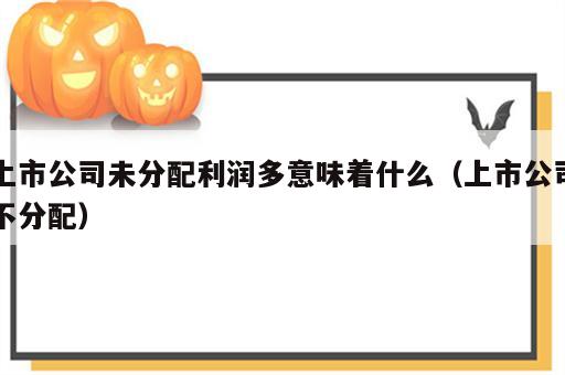 上市公司未分配利润多意味着什么（上市公司不分配）