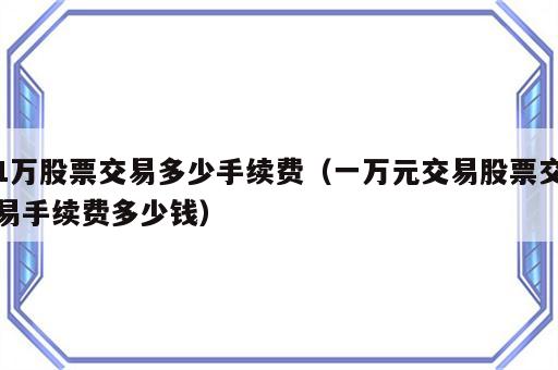 1万股票交易多少手续费（一万元交易股票交易手续费多少钱）