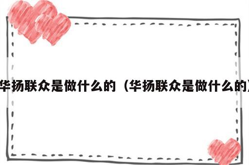 华扬联众是做什么的（华扬联众是做什么的）