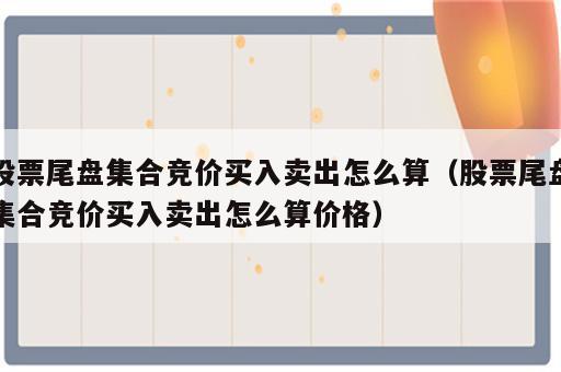 股票尾盘集合竞价买入卖出怎么算（股票尾盘集合竞价买入卖出怎么算价格）