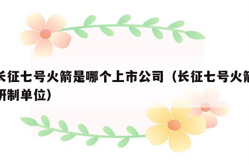 长征七号火箭是哪个上市公司（长征七号火箭研制单位）