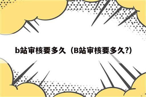 b站审核要多久（B站审核要多久?）