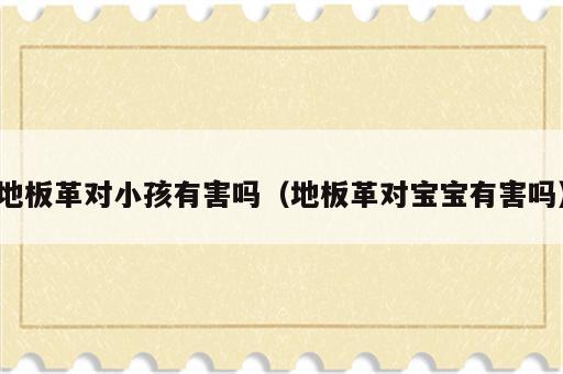 地板革对小孩有害吗（地板革对宝宝有害吗）